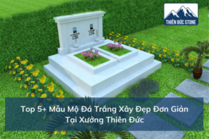 Top 5+ mẫu mộ đá trắng đẹp đơn giản tại xưởng Thiên Đức